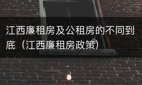 江西廉租房及公租房的不同到底（江西廉租房政策）