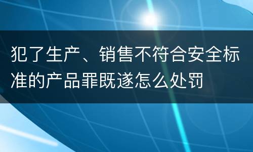 犯了生产、销售不符合安全标准的产品罪既遂怎么处罚