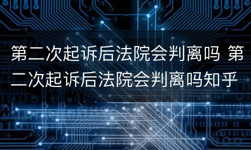 第二次起诉后法院会判离吗 第二次起诉后法院会判离吗知乎