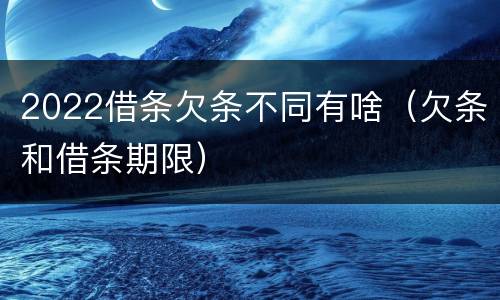 2022借条欠条不同有啥（欠条和借条期限）