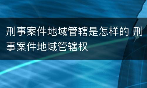 刑事案件地域管辖是怎样的 刑事案件地域管辖权