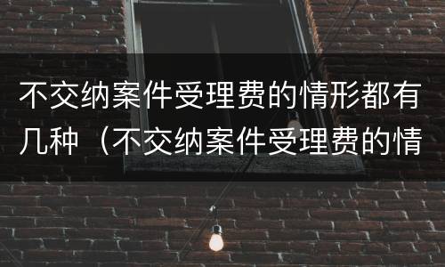 不交纳案件受理费的情形都有几种（不交纳案件受理费的情形都有几种类型）