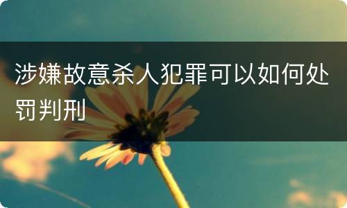 涉嫌故意杀人犯罪可以如何处罚判刑