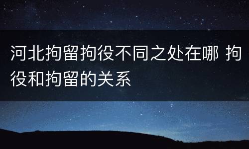 河北拘留拘役不同之处在哪 拘役和拘留的关系
