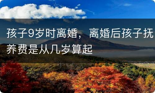 孩子9岁时离婚，离婚后孩子抚养费是从几岁算起