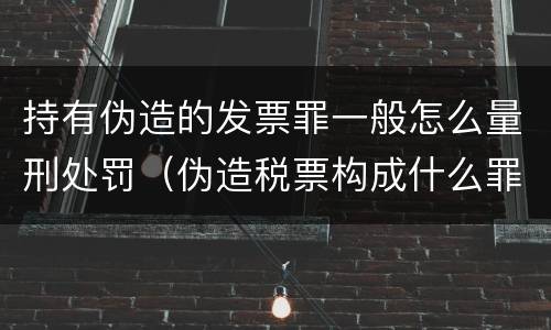 持有伪造的发票罪一般怎么量刑处罚（伪造税票构成什么罪）