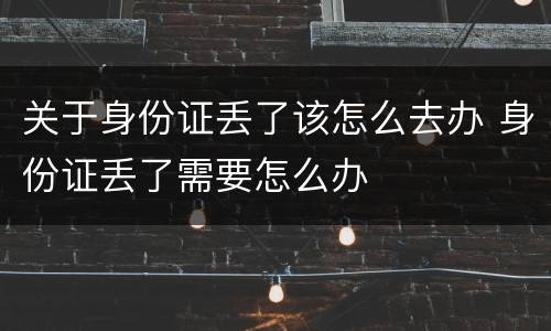 关于身份证丢了该怎么去办 身份证丢了需要怎么办