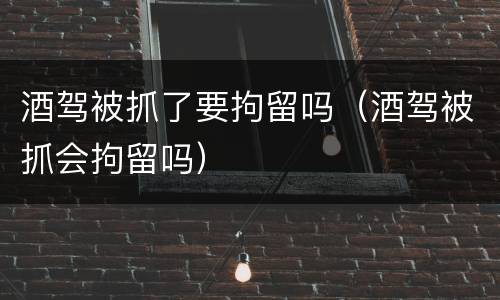 酒驾被抓了要拘留吗（酒驾被抓会拘留吗）