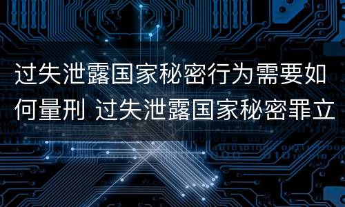 过失泄露国家秘密行为需要如何量刑 过失泄露国家秘密罪立案的标准