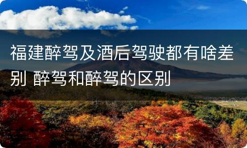 福建醉驾及酒后驾驶都有啥差别 醉驾和醉驾的区别