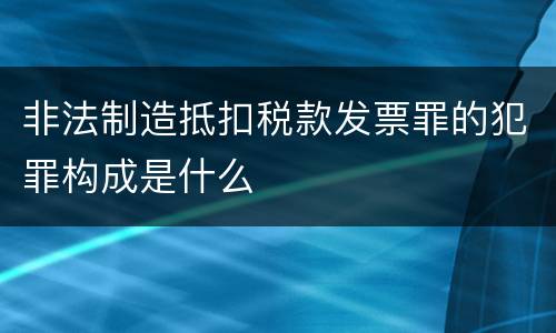 非法制造抵扣税款发票罪的犯罪构成是什么