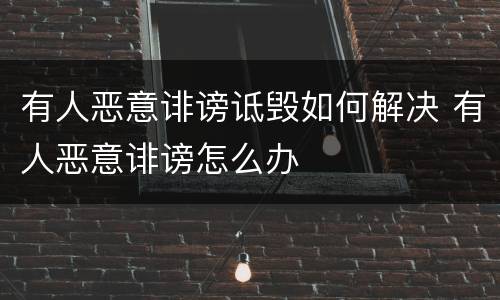 有人恶意诽谤诋毁如何解决 有人恶意诽谤怎么办