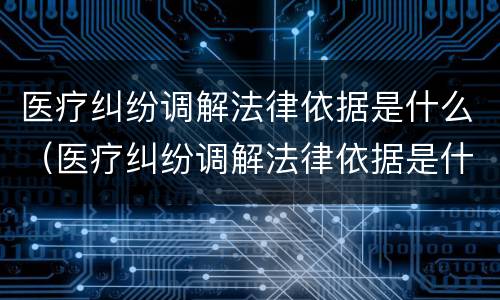 医疗纠纷调解法律依据是什么（医疗纠纷调解法律依据是什么意思）