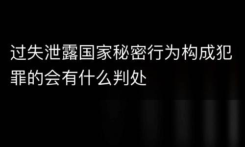 过失泄露国家秘密行为构成犯罪的会有什么判处