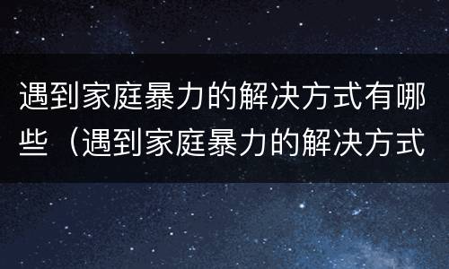 遇到家庭暴力的解决方式有哪些（遇到家庭暴力的解决方式有哪些呢）