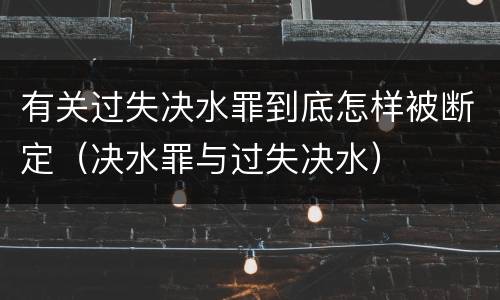 有关过失决水罪到底怎样被断定（决水罪与过失决水）
