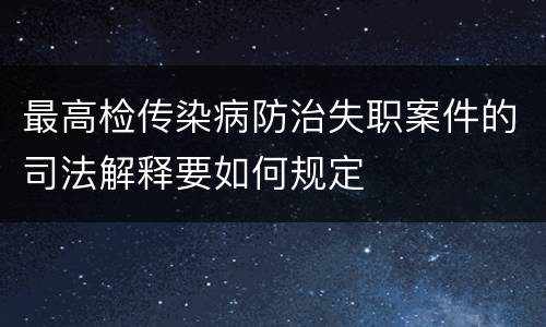 最高检传染病防治失职案件的司法解释要如何规定