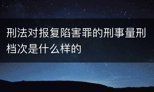 刑法对报复陷害罪的刑事量刑档次是什么样的
