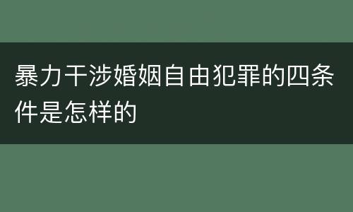 暴力干涉婚姻自由犯罪的四条件是怎样的
