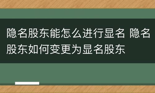 隐名股东能怎么进行显名 隐名股东如何变更为显名股东