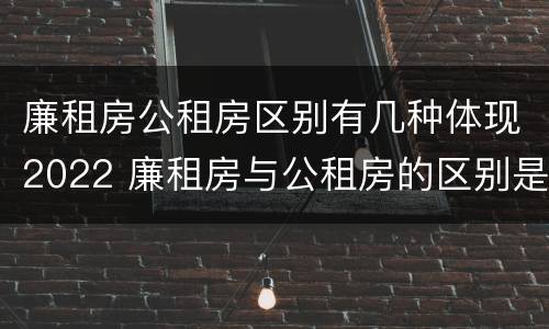 廉租房公租房区别有几种体现2022 廉租房与公租房的区别是什么