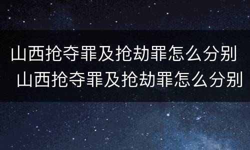 山西抢夺罪及抢劫罪怎么分别 山西抢夺罪及抢劫罪怎么分别判刑