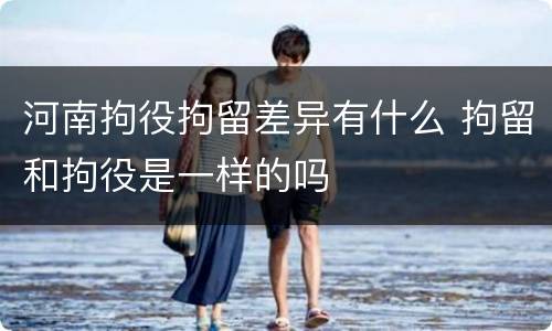 河南拘役拘留差异有什么 拘留和拘役是一样的吗