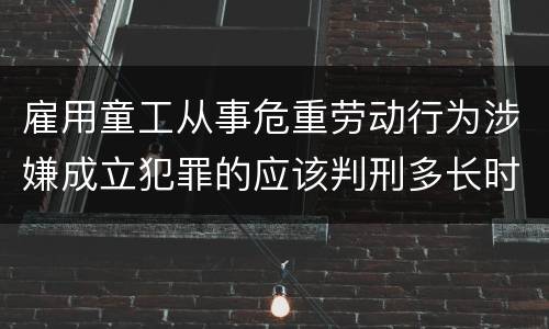 雇用童工从事危重劳动行为涉嫌成立犯罪的应该判刑多长时间