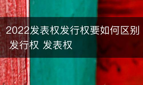 2022发表权发行权要如何区别 发行权 发表权