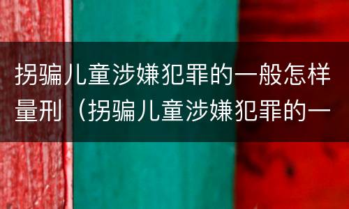 拐骗儿童涉嫌犯罪的一般怎样量刑（拐骗儿童涉嫌犯罪的一般怎样量刑呢）