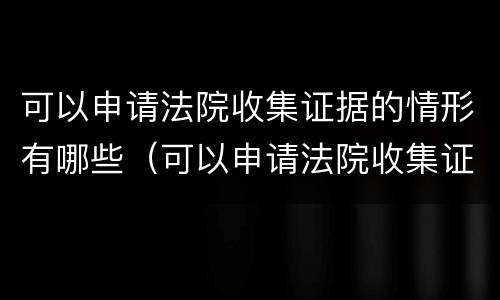 可以申请法院收集证据的情形有哪些（可以申请法院收集证据的情形有哪些种类）