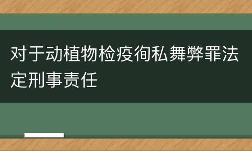 对于动植物检疫徇私舞弊罪法定刑事责任