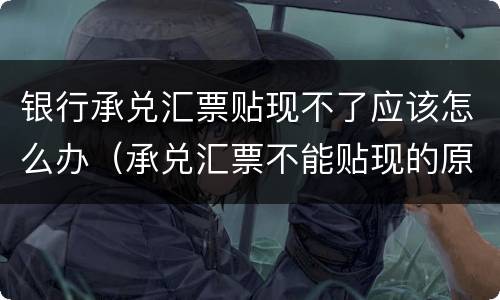 银行承兑汇票贴现不了应该怎么办（承兑汇票不能贴现的原因）