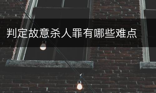 判定故意杀人罪有哪些难点