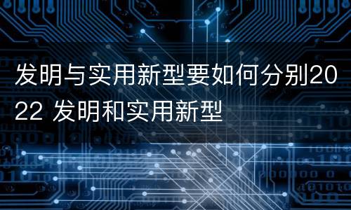发明与实用新型要如何分别2022 发明和实用新型