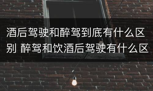 酒后驾驶和醉驾到底有什么区别 醉驾和饮酒后驾驶有什么区别