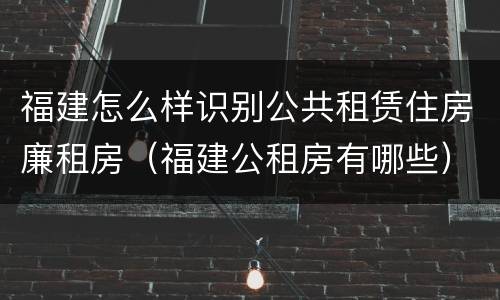 福建怎么样识别公共租赁住房廉租房（福建公租房有哪些）