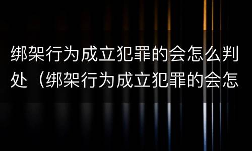 绑架行为成立犯罪的会怎么判处（绑架行为成立犯罪的会怎么判处呢）