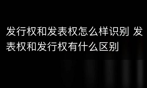发行权和发表权怎么样识别 发表权和发行权有什么区别