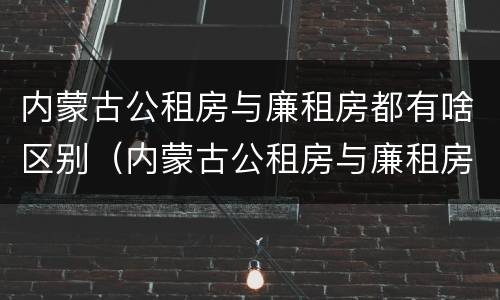 内蒙古公租房与廉租房都有啥区别（内蒙古公租房与廉租房都有啥区别呢）