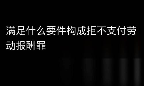 满足什么要件构成拒不支付劳动报酬罪