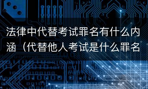 法律中代替考试罪名有什么内涵（代替他人考试是什么罪名）