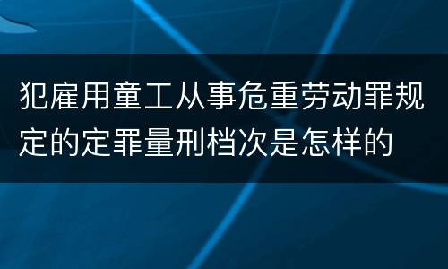 犯雇用童工从事危重劳动罪规定的定罪量刑档次是怎样的