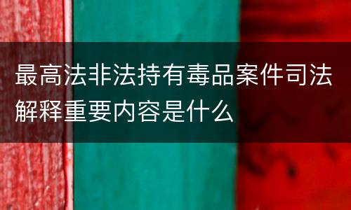 最高法非法持有毒品案件司法解释重要内容是什么