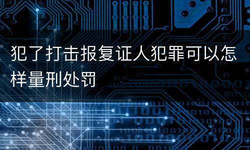 犯了打击报复证人犯罪可以怎样量刑处罚