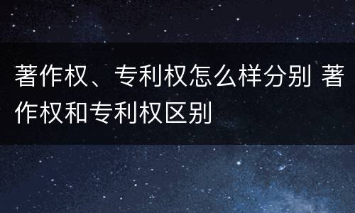著作权、专利权怎么样分别 著作权和专利权区别