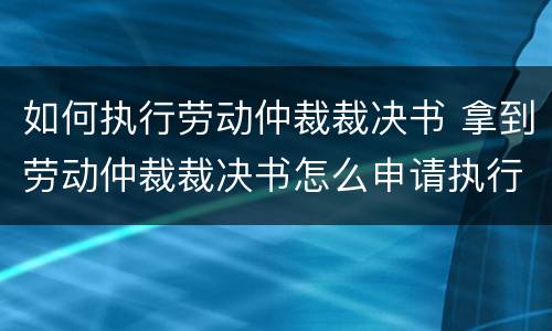 如何执行劳动仲裁裁决书 拿到劳动仲裁裁决书怎么申请执行