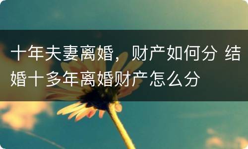 十年夫妻离婚，财产如何分 结婚十多年离婚财产怎么分