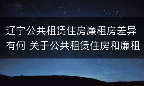 辽宁公共租赁住房廉租房差异有何 关于公共租赁住房和廉租房并轨运行的通知