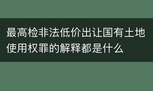 最高检非法低价出让国有土地使用权罪的解释都是什么
